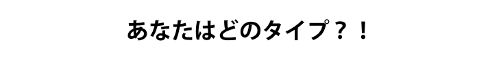 あなたはどのタイプ？